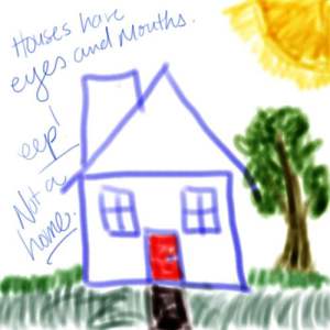 a very childish drawing of a house with a red door, a tree, some discolored grass, and a burning sun. There are also words along the left of the photo: "Houses have eyes and mouths." "eep!" "Not a home."